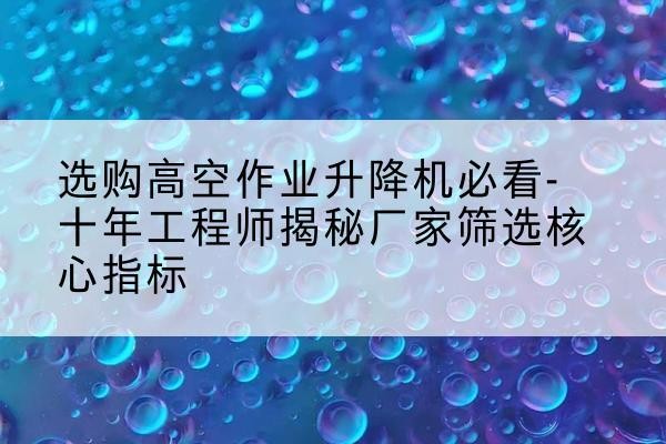 株洲高空作业升降机厂家推荐-选购高空作业升降机必看-十年工程师揭秘厂家筛选核心指标
