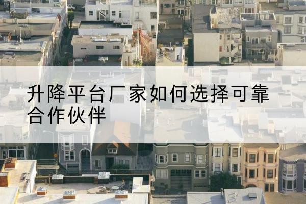 株洲升降平台厂家-如何选择可靠合作伙伴