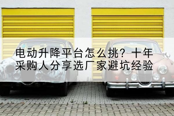 株洲电动升降平台厂家-电动升降平台怎么挑？十年采购人分享选厂家避坑经验