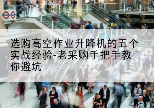 株洲高空作业升降机厂家-选购高空作业升降机的五个实战经验-老采购手把手教你避坑