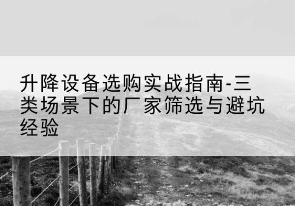 株洲移动式升降机厂家推荐-升降设备选购实战指南-三类场景下的厂家筛选与避坑经验