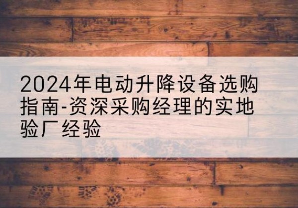 株洲电动剪叉升降平台厂家-2024年电动升降设备选购指南-资深采购经理的实地验厂经验