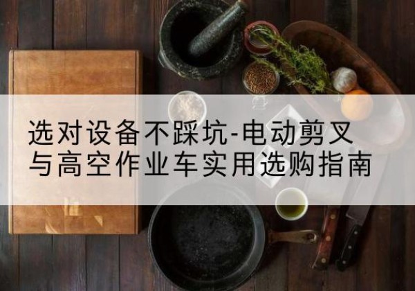 株洲电动剪叉升降平台怎么选-选对设备不踩坑-电动剪叉与高空作业车实用选购指南