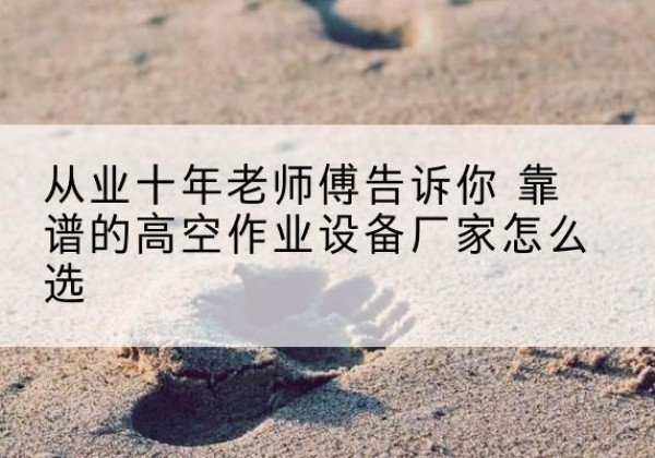 株洲高空作业升降机厂家推荐-从业十年老师傅告诉你 靠谱的高空作业设备厂家怎么选