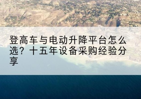 株洲登高车厂家厂家-登高车与电动升降平台怎么选？十五年设备采购经验分享