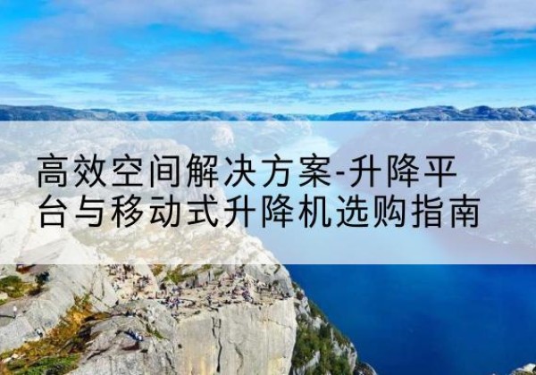 株洲升降平台厂家-*空间解决方案-升降平台与移动式升降机选购指南