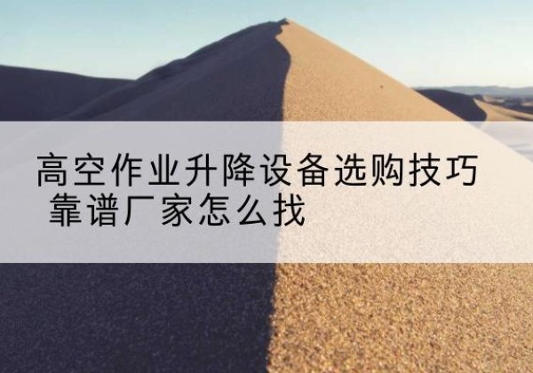 株洲电动升降平台厂家推荐-高空作业升降设备选购技巧 靠谱厂家怎么找