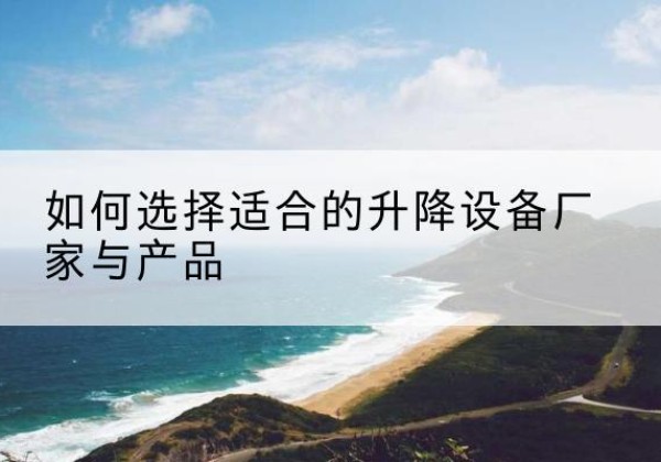 株洲电动升降平台厂家-如何选择适合的升降设备厂家与产品