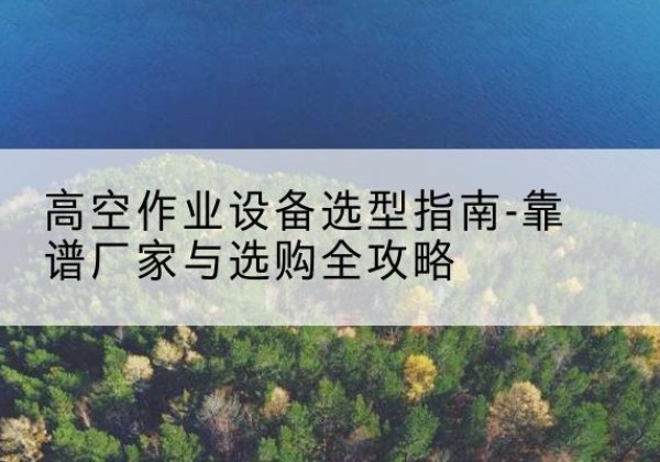 株洲升降车厂家-高空作业设备选型指南-靠谱厂家与选购全攻略