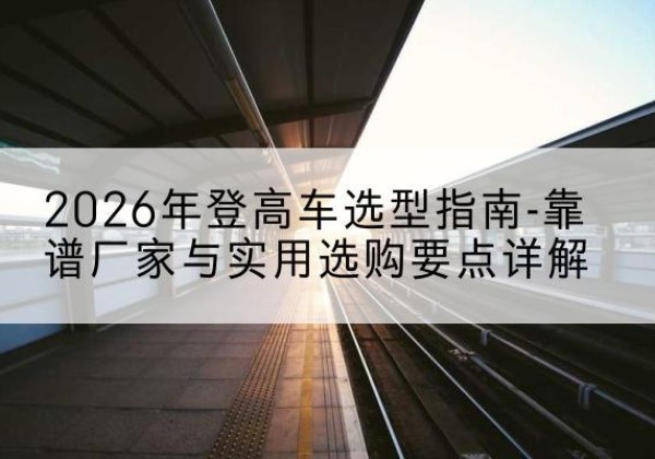 株洲登高车厂家推荐-2026年登高车选型指南-靠谱厂家与实用选购要点详解