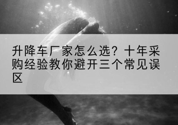 株洲升降车厂家-怎么选？十年采购经验教你避开三个常见误区